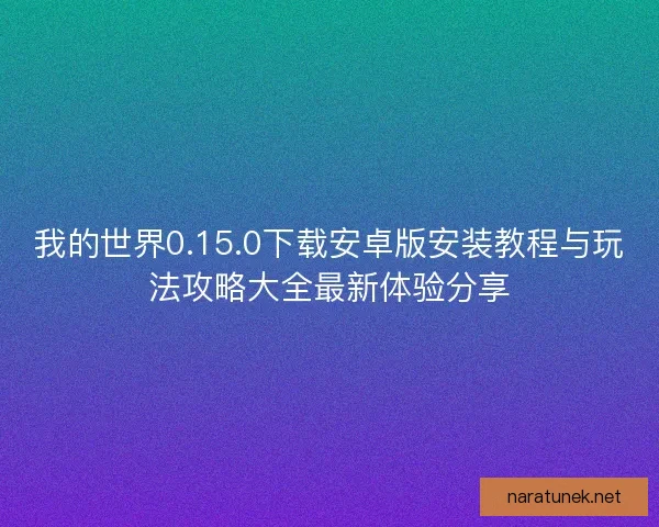 我的世界0.15.0下载安卓版安装教程与玩法攻略大全最新体验分享
