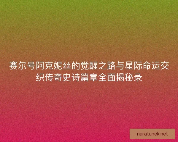 赛尔号阿克妮丝的觉醒之路与星际命运交织传奇史诗篇章全面揭秘录